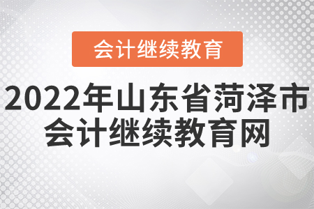 2022年山东省菏泽市会计继续教育网