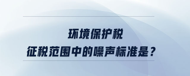 环境保护税征税范围中的噪声标准是？