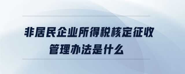 非居民企业所得税核定征收管理办法是什么