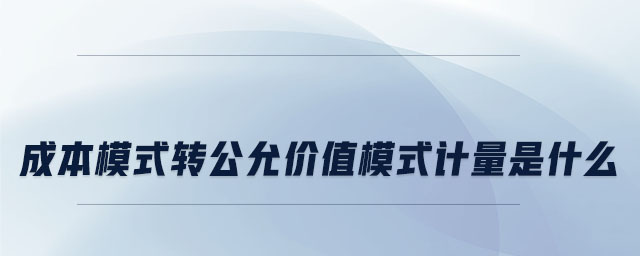 成本模式转公允价值模式计量是什么