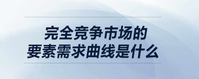 完全竞争市场的要素需求曲线是什么