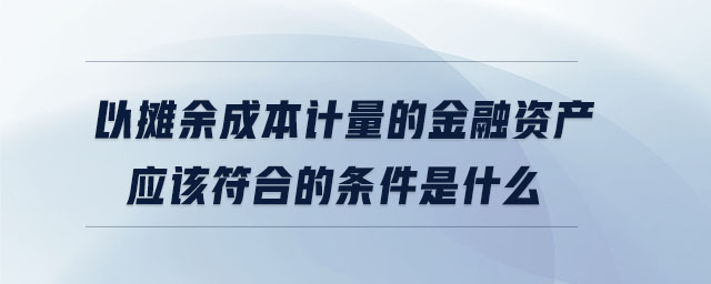 以摊余成本计量的金融资产应该符合的条件是什么