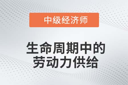 生命周期中的劳动力供给_2022中级经济师人力资源知识点