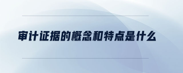 审计证据的概念和特点是什么