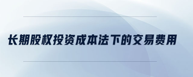 长期股权投资成本法下的交易费用