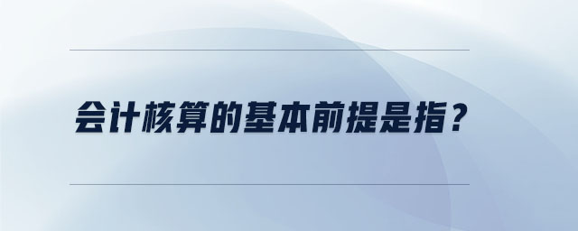 会计核算的基本前提是指？