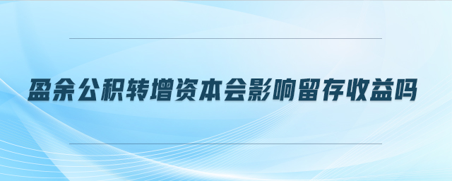 盈余公积转增资本会影响留存收益吗