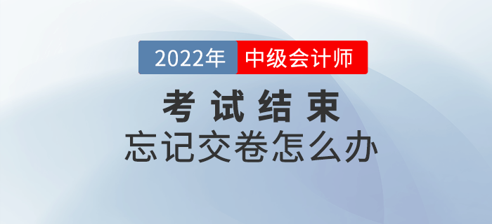 2022年中级会计考试结束忘记交卷怎么办？