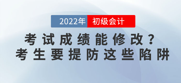 2022年初级会计考试成绩能修改？考生要提防这些陷阱！