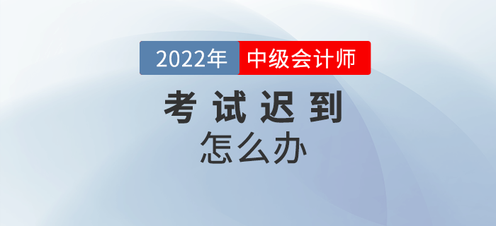 2022年中级会计考试迟到了怎么办？