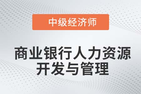 商业银行人力资源开发与管理_2022中级经济师金融备考知识点