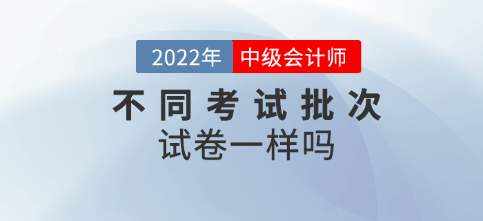 中级会计考试不同批次考试试卷一样吗？