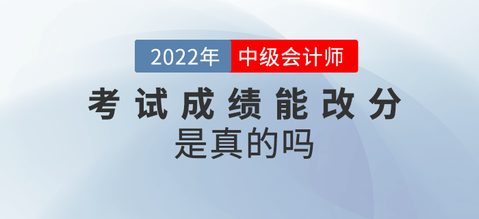 2022年中级会计考试成绩能改分，是真的吗？