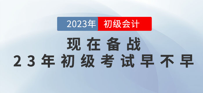 现在备战2023年初级会计职称考试早不早？