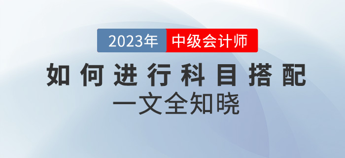 2023年中级会计考试如何进行科目搭配？一文全知晓！