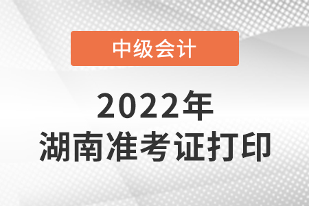 2022年湖南省湘潭中级会计准考证打印时间