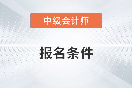 中级会计师报名条件和要求今年有哪些？