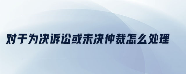 对于为决诉讼或未决仲裁怎么处理