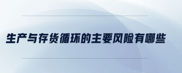 生产与存货循环的主要风险有哪些