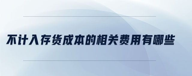 不计入存货成本的相关费用有哪些