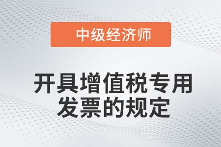 开具增值税专用发票的规定_2022中级经济师财税备考知识点