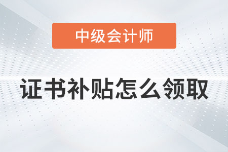 中级会计证书补贴怎么领取你知道吗？