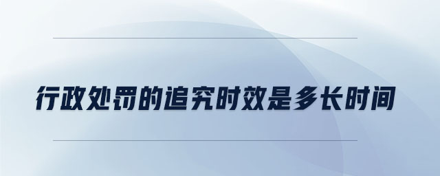 行政处罚的追究时效是多长时间