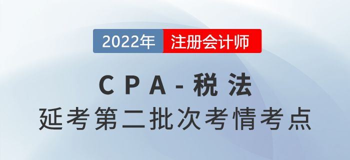 2022年注会延考《税法》第二批次考点总结及考情分析