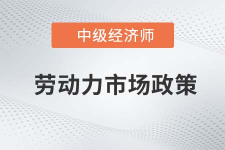 劳动力市场政策_2022中级经济师人力资源知识点