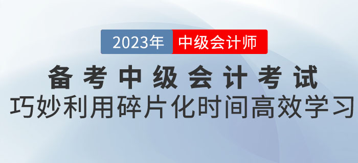 备考2023年中级会计考试，巧妙利用碎片化时间高效学习！