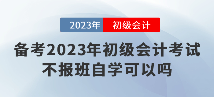 备考2023年初级会计考试，不报班自学可以吗？