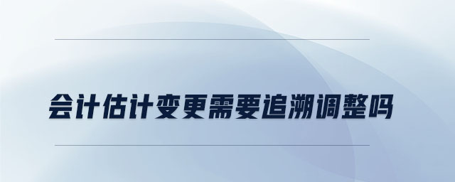 会计估计变更需要追溯调整吗