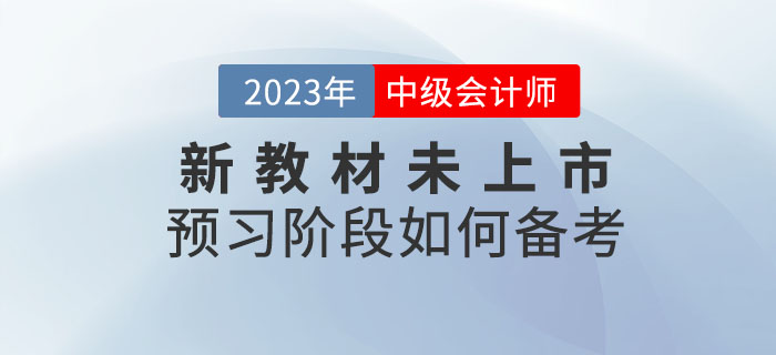 提问：2023年中级会计考试新教材未上市，预习阶段如何备考？