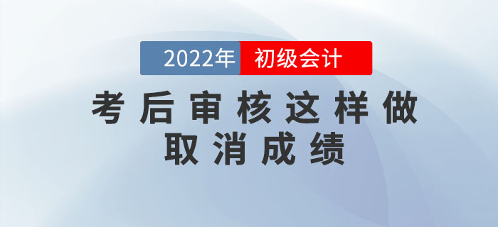 注意！2022年初级会计考后审核这样做取消成绩，5年内不得考试！