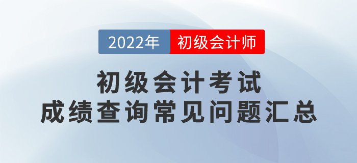 2022年初级会计考试成绩查询常见问题汇总，考生必看！