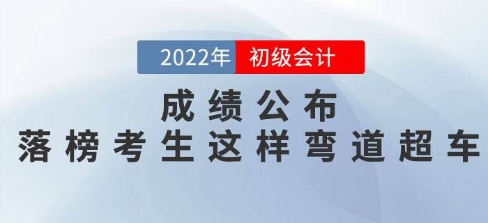 2022年初级会计考试成绩公布，落榜考生这样弯道超车！