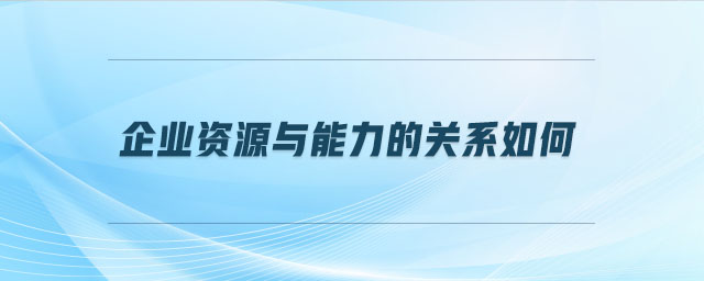 企业资源与能力的关系如何