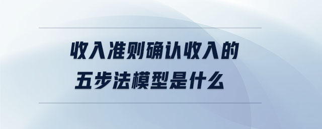 收入准则确认收入的五步法模型是什么