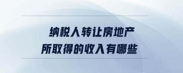 纳税人转让房地产所取得的收入有哪些