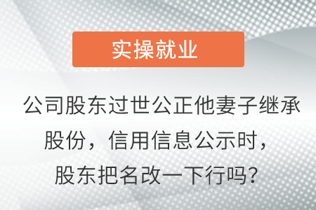 公司股东过世公正她妻子继承股份，信用信息公示时，股东把名改一下行吗？