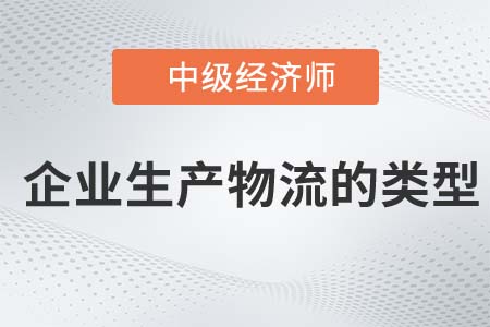 企业生产物流的类型_2022中级经济师工商备考知识点