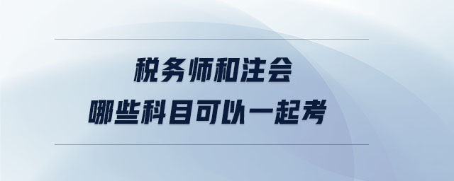 税务师和注会哪些科目可以一起考