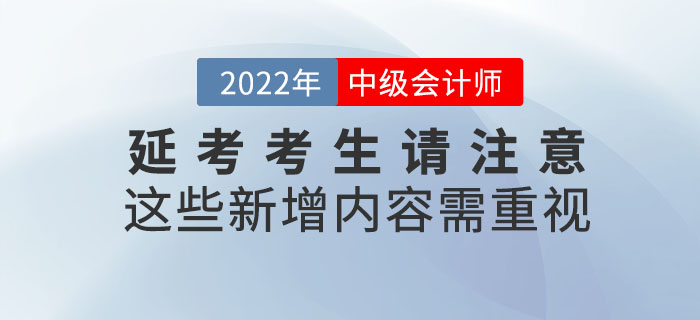 2022年中级会计延考考生请注意！这些新增内容需重视！