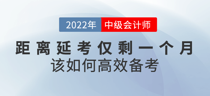 距离2022年中级会计延考仅剩一个月，该如何高效备考？