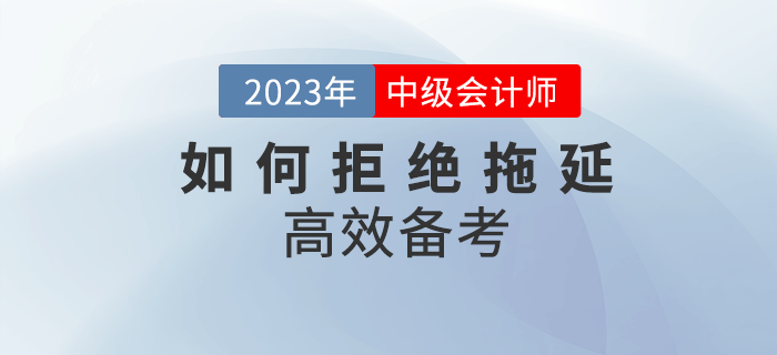 2023年中级会计备考，该如何拒绝拖延高效备考？