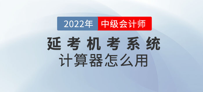 2022年中级会计考试延考机考系统中的计算器怎么用？阅读本文全知晓！