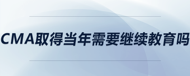 cma取得当年需要继续教育吗