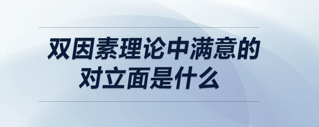 双因素理论中满意的对立面是什么