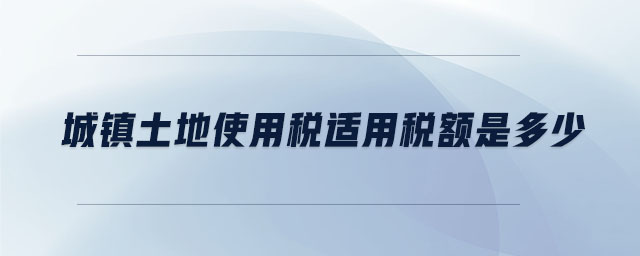 城镇土地使用税适用税额是多少