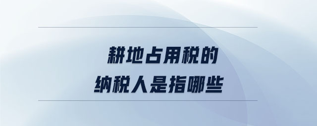 耕地占用税的纳税人是指哪些